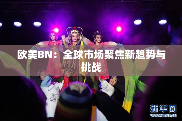 欧美BN：全球市场聚焦新趋势与挑战