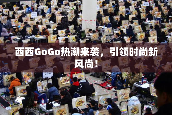 西西GoGo热潮来袭，引领时尚新风尚！