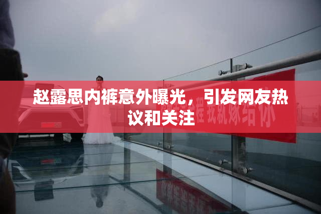 赵露思内裤意外曝光，引发网友热议和关注