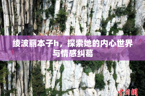 绫波丽本子h，探索她的内心世界与情感纠葛