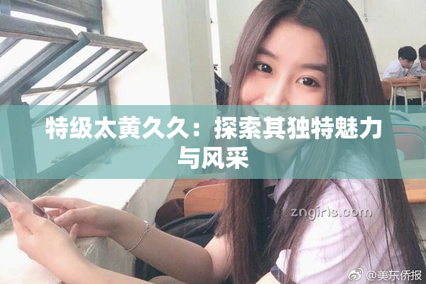 特级太黄久久：探索其独特魅力与风采