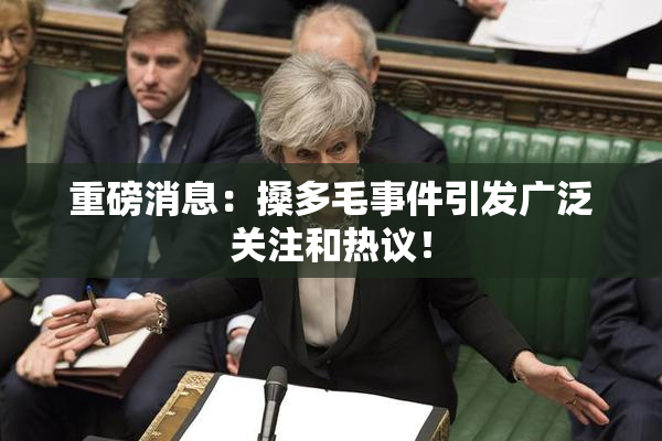 重磅消息：搡多毛事件引发广泛关注和热议！