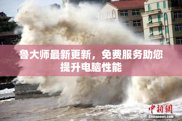 鲁大师最新更新，免费服务助您提升电脑性能