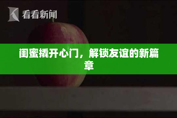 闺蜜撬开心门，解锁友谊的新篇章