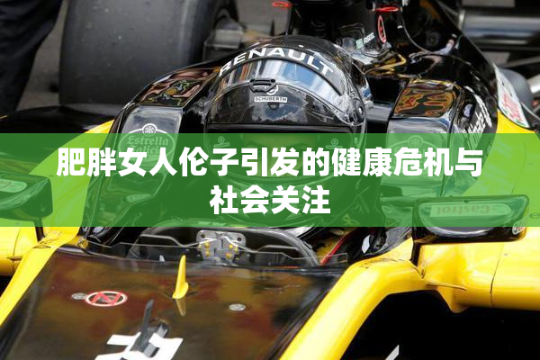 肥胖女人伦子引发的健康危机与社会关注