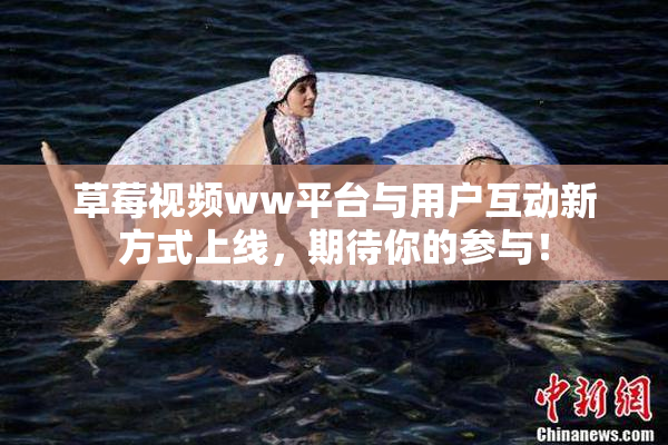 草莓视频ww平台与用户互动新方式上线，期待你的参与！