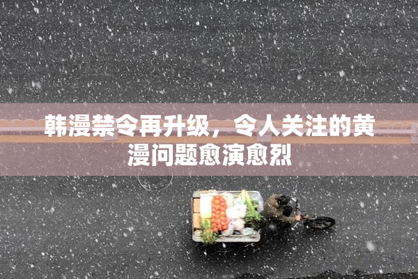 韩漫禁令再升级，令人关注的黄漫问题愈演愈烈