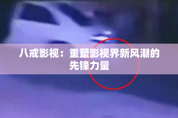八戒影视：重塑影视界新风潮的先锋力量