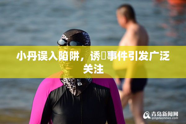 小丹误入陷阱，诱奷事件引发广泛关注