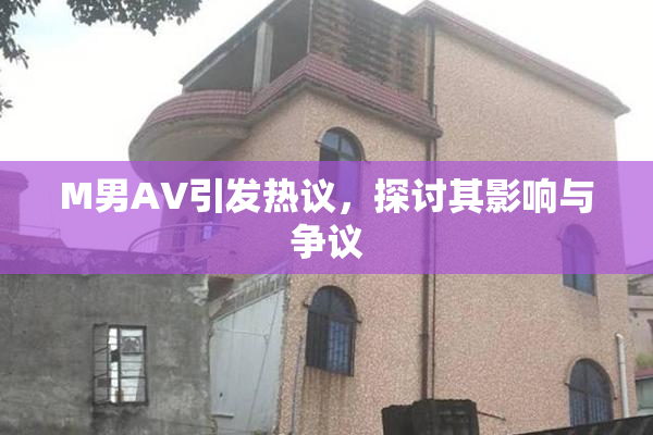 M男AV引发热议，探讨其影响与争议