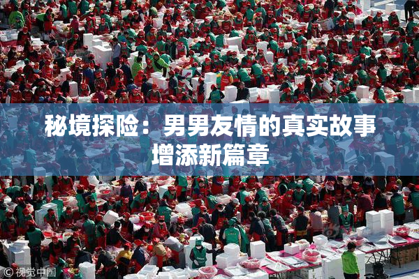 秘境探险：男男友情的真实故事增添新篇章