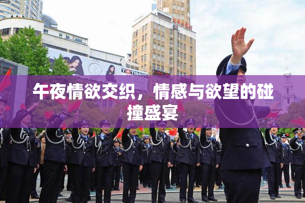 午夜情欲交织，情感与欲望的碰撞盛宴