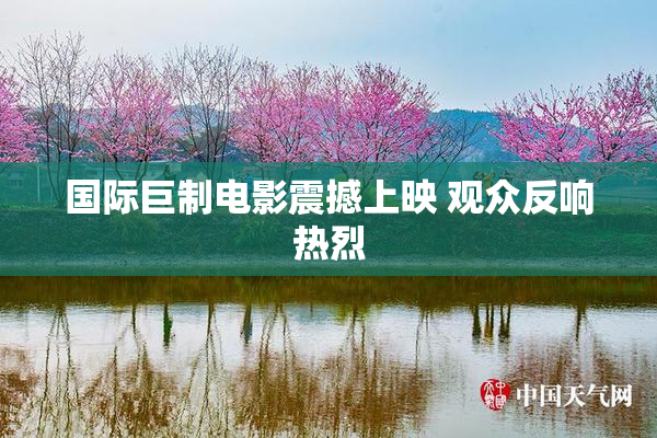 国际巨制电影震撼上映 观众反响热烈
