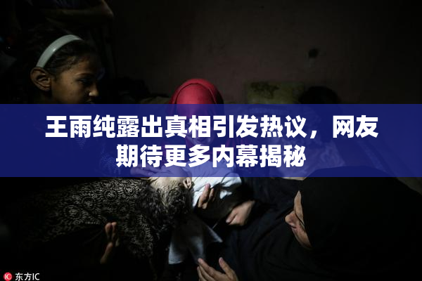 王雨纯露出真相引发热议，网友期待更多内幕揭秘