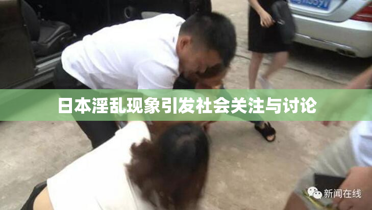 日本淫乱现象引发社会关注与讨论
