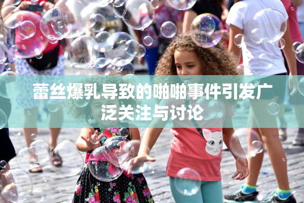 蕾丝爆乳导致的啪啪事件引发广泛关注与讨论