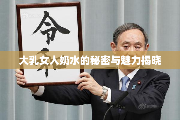 大乳女人奶水的秘密与魅力揭晓