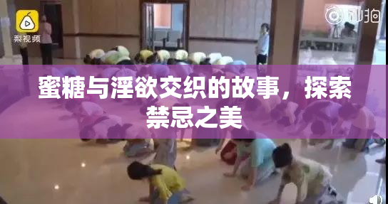 蜜糖与淫欲交织的故事，探索禁忌之美