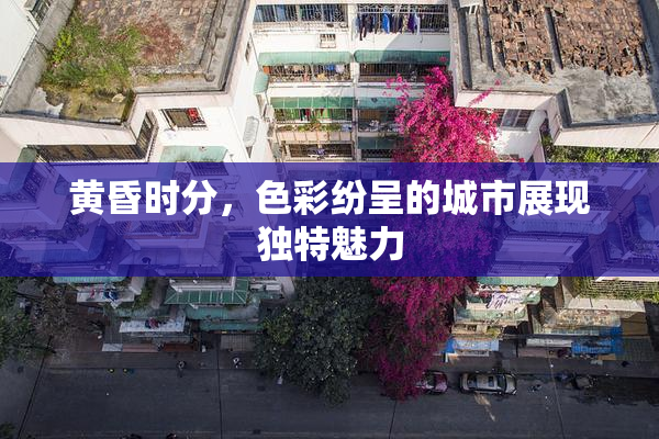 黄昏时分，色彩纷呈的城市展现独特魅力