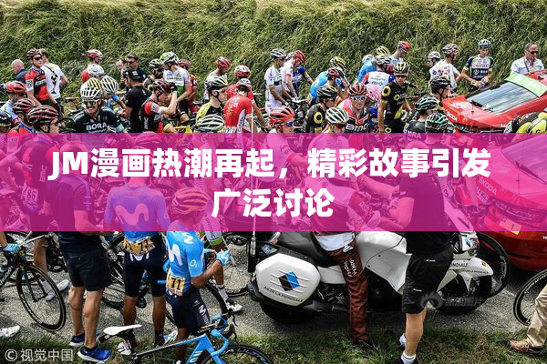 JM漫画热潮再起，精彩故事引发广泛讨论