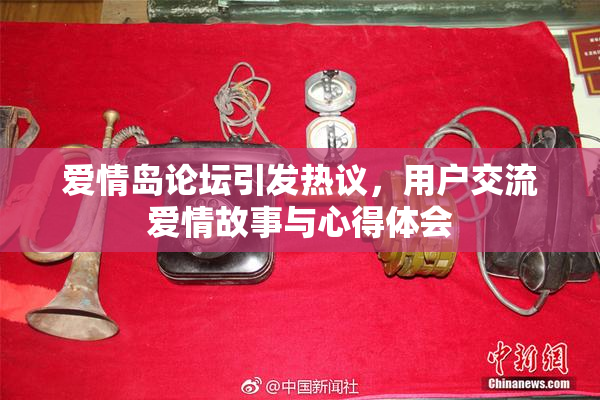 爱情岛论坛引发热议，用户交流爱情故事与心得体会