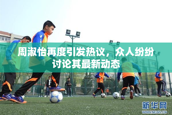 周淑怡再度引发热议，众人纷纷讨论其最新动态