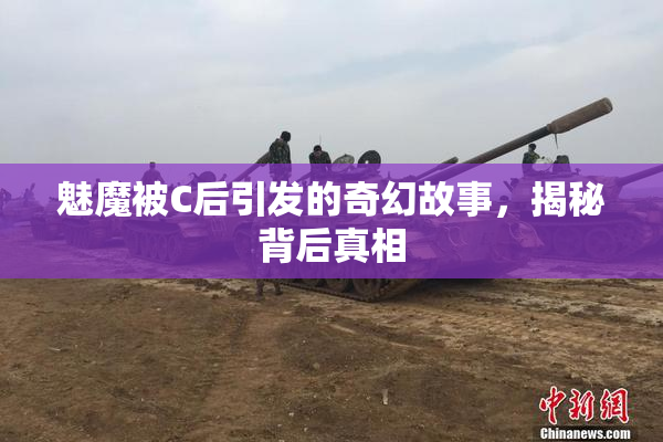 魅魔被C后引发的奇幻故事，揭秘背后真相