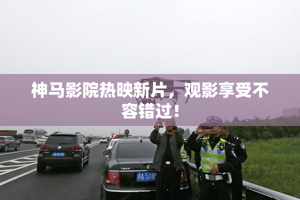 神马影院热映新片，观影享受不容错过！