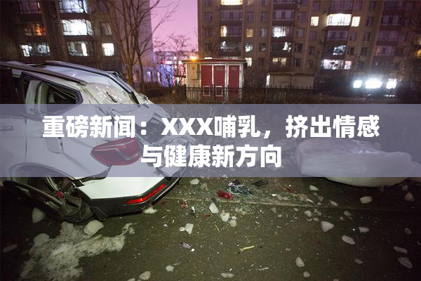 重磅新闻：XXX哺乳，挤出情感与健康新方向