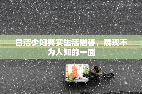 白洁少妇真实生活揭秘，展现不为人知的一面