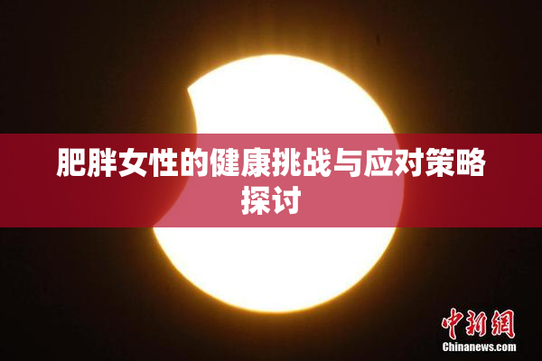 肥胖女性的健康挑战与应对策略探讨