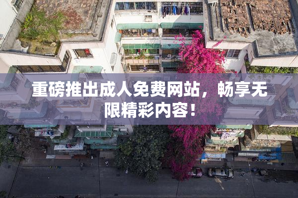 重磅推出成人免费网站，畅享无限精彩内容！