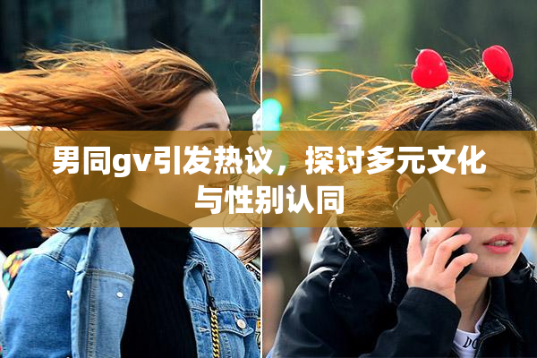 男同gv引发热议，探讨多元文化与性别认同