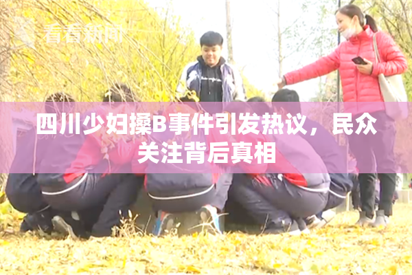 四川少妇搡B事件引发热议，民众关注背后真相