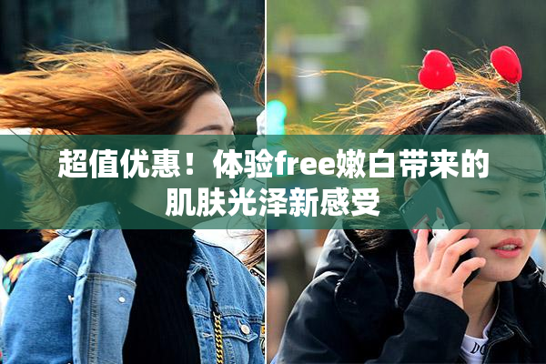 超值优惠！体验free嫩白带来的肌肤光泽新感受