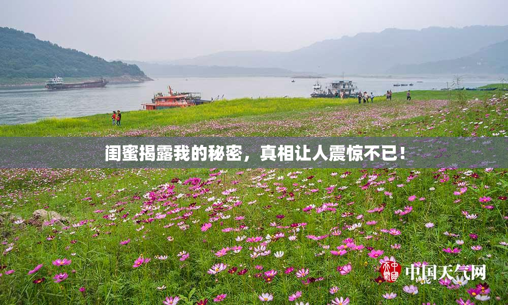 闺蜜揭露我的秘密，真相让人震惊不已！