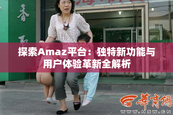 探索Amaz平台：独特新功能与用户体验革新全解析