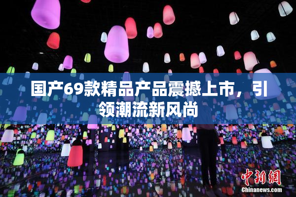 国产69款精品产品震撼上市，引领潮流新风尚