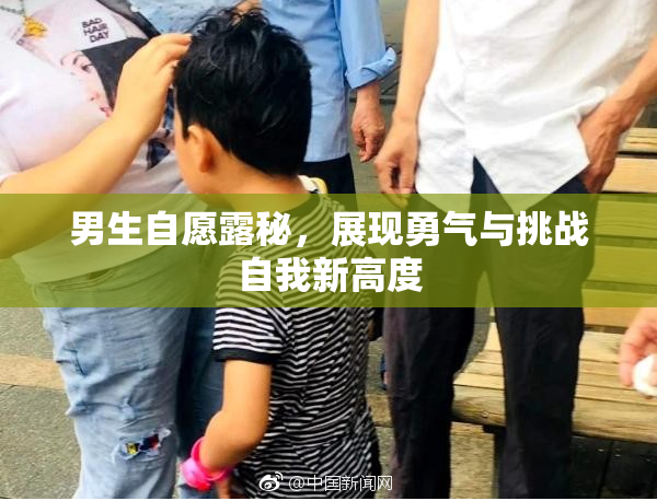 男生自愿露秘，展现勇气与挑战自我新高度