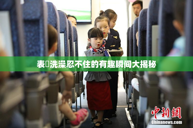 表妺洗澡忍不住的有趣瞬间大揭秘