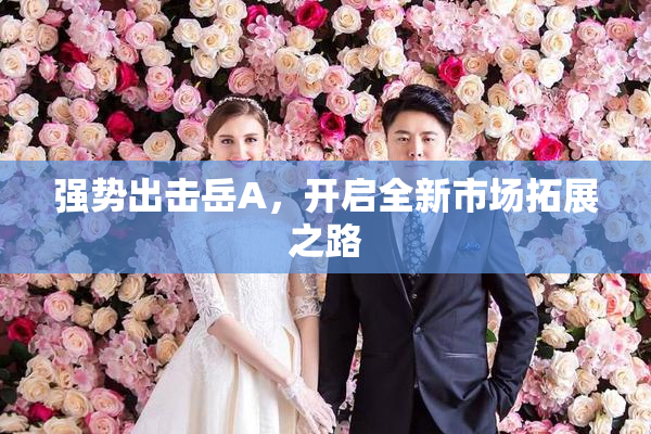 强势出击岳A，开启全新市场拓展之路