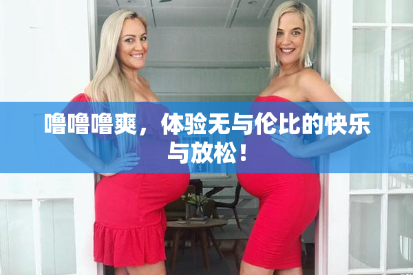 噜噜噜爽，体验无与伦比的快乐与放松！
