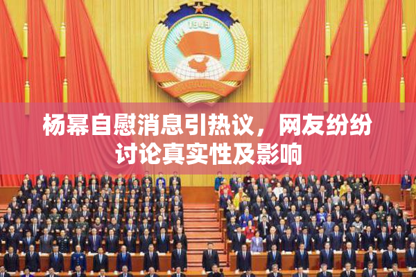 杨幂自慰消息引热议，网友纷纷讨论真实性及影响