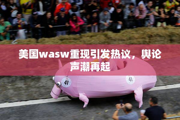 美国wasw重现引发热议，舆论声潮再起