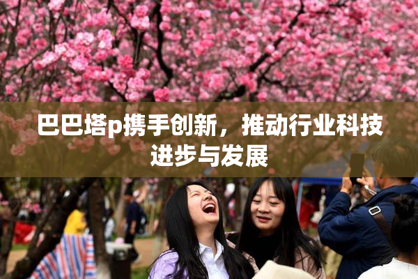 巴巴塔p携手创新，推动行业科技进步与发展