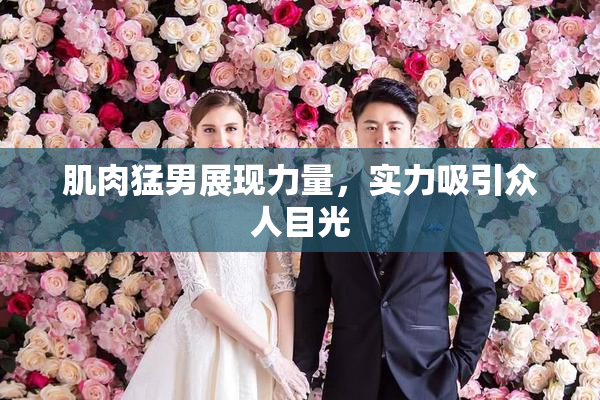 肌肉猛男展现力量，实力吸引众人目光