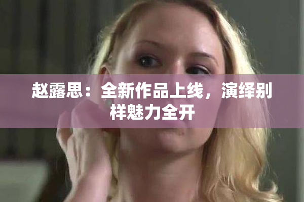 赵露思：全新作品上线，演绎别样魅力全开