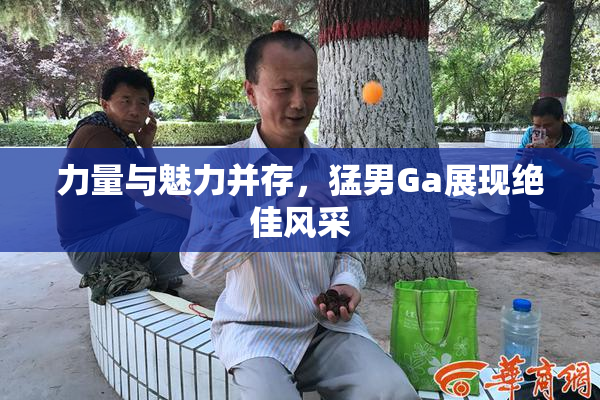 力量与魅力并存，猛男Ga展现绝佳风采
