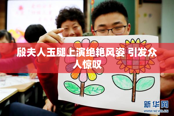 殷夫人玉腿上演绝艳风姿 引发众人惊叹