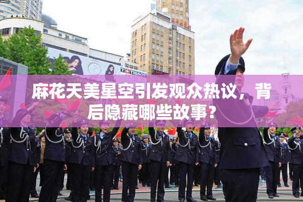 麻花天美星空引发观众热议，背后隐藏哪些故事？